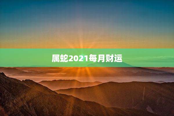 属蛇2021每月财运