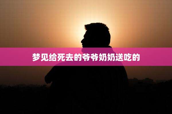 梦见给死去的爷爷奶奶送吃的