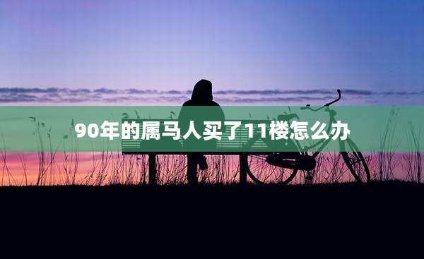 90年的属马人买了11楼怎么办