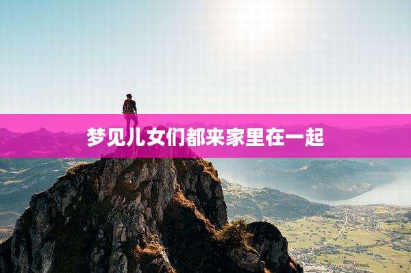 梦见儿女们都来家里在一起