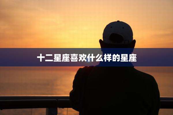 十二星座喜欢什么样的星座