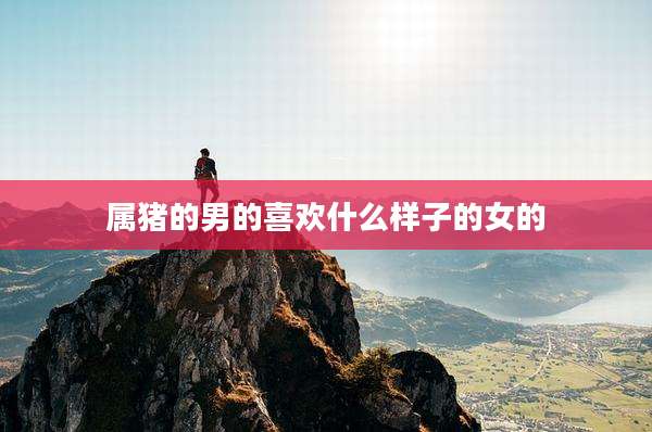 属猪的男的喜欢什么样子的女的