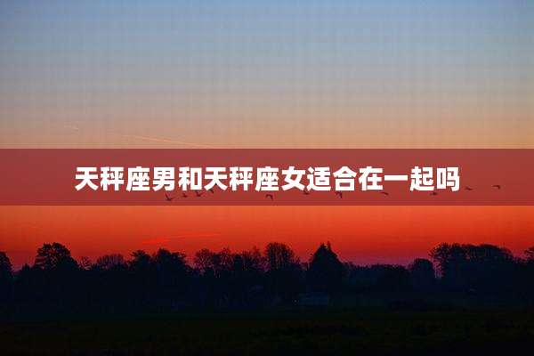 天秤座男和天秤座女适合在一起吗