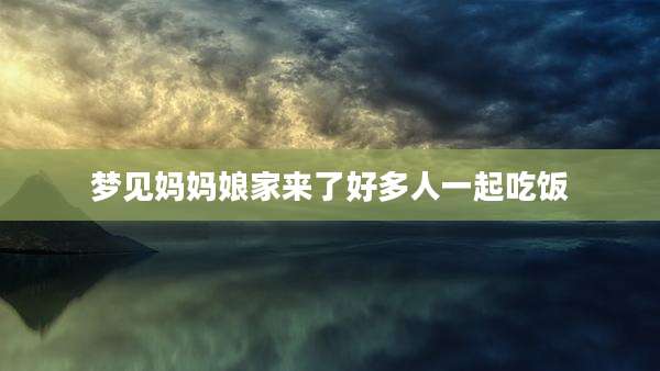 梦见妈妈娘家来了好多人一起吃饭
