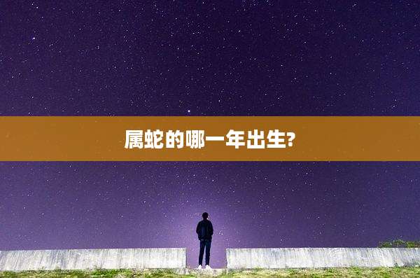 属蛇的哪一年出生?