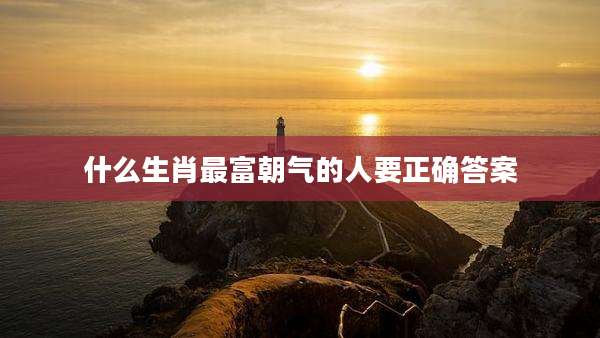 什么生肖最富朝气的人要正确答案