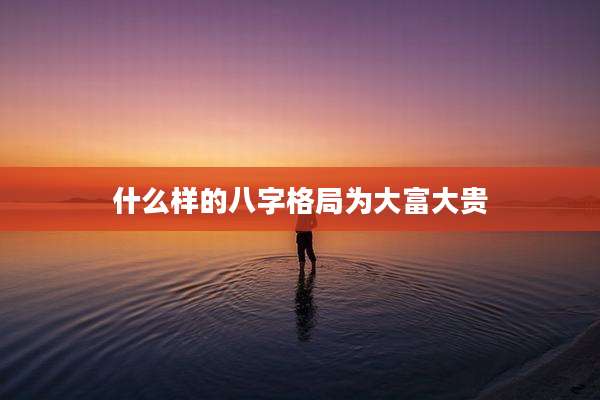 什么样的八字格局为大富大贵