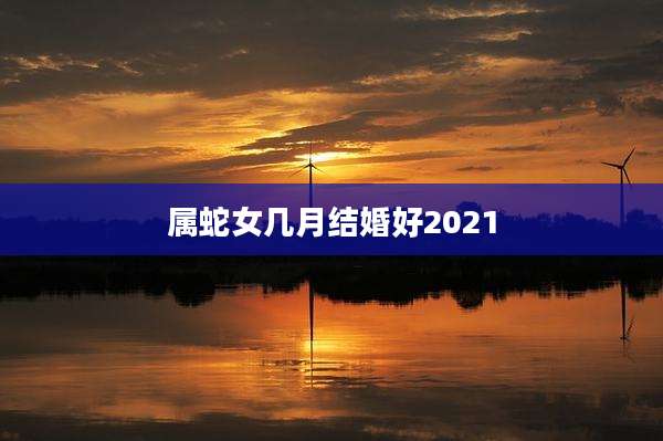 属蛇女几月结婚好2021