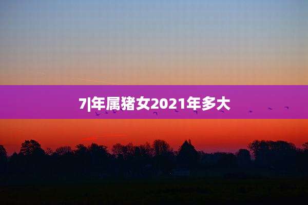 7|年属猪女2021年多大