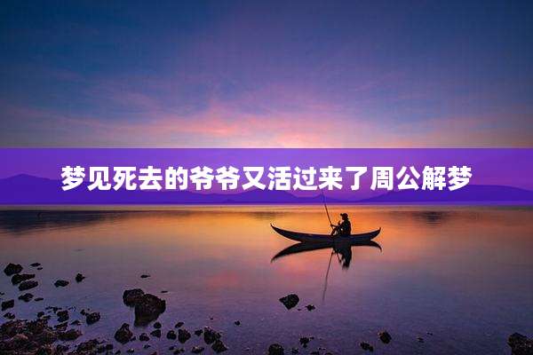 梦见死去的爷爷又活过来了周公解梦