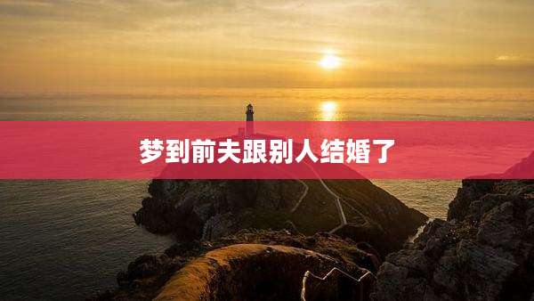 梦到前夫跟别人结婚了