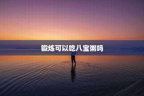 锻炼可以吃八宝粥吗