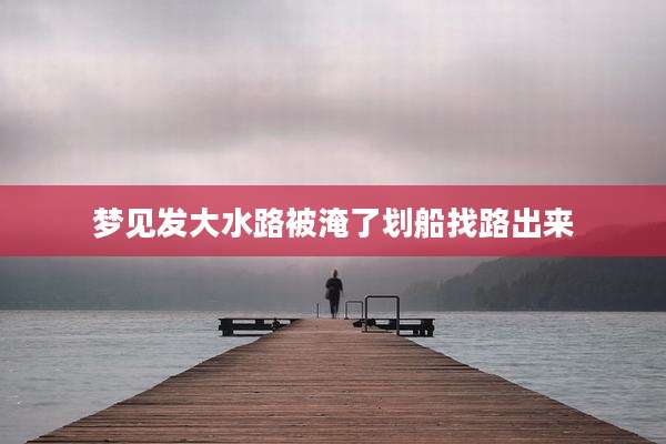 梦见发大水路被淹了划船找路出来