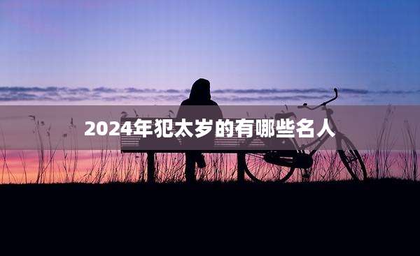 2024年犯太岁的有哪些名人