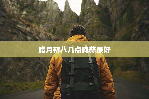 腊月初八几点腌蒜最好
