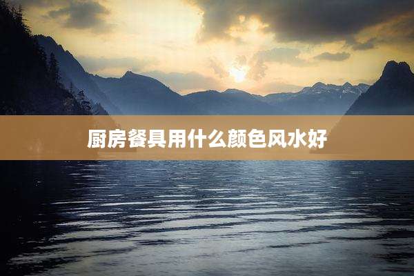 厨房餐具用什么颜色风水好