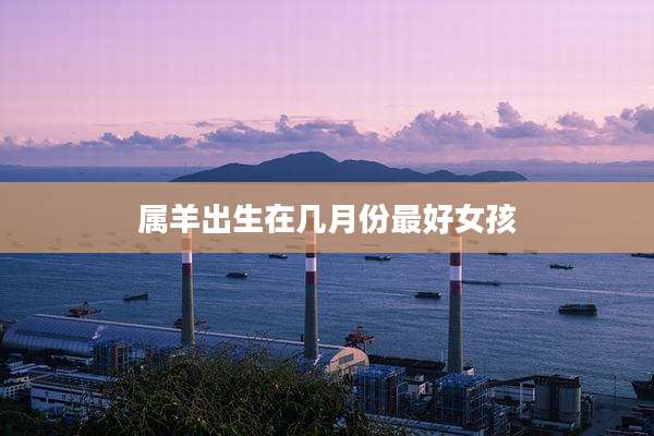 属羊出生在几月份最好女孩