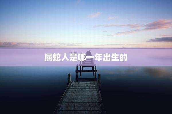 属蛇人是哪一年出生的