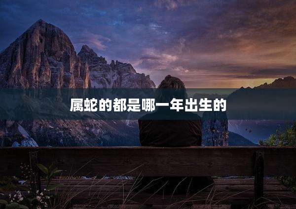 属蛇的都是哪一年出生的