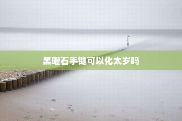 黑曜石手链可以化太岁吗