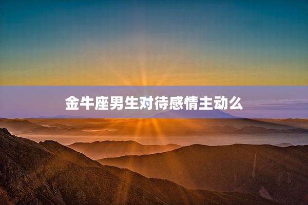 金牛座男生对待感情主动么