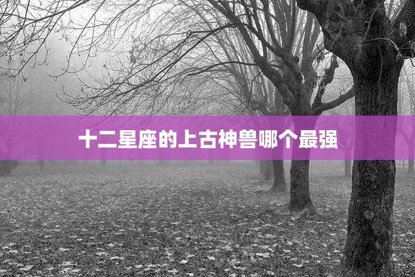 十二星座的上古神兽哪个最强