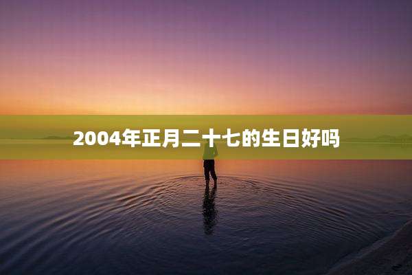 2004年正月二十七的生日好吗