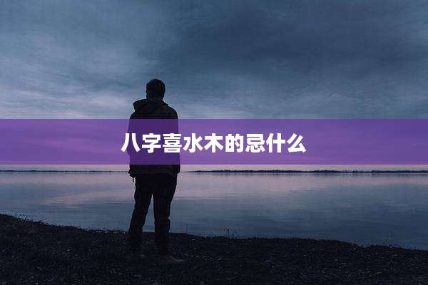 八字喜水木的忌什么