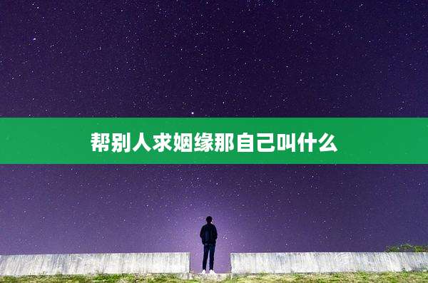 帮别人求姻缘那自己叫什么