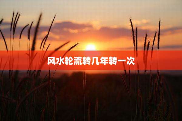 风水轮流转几年转一次