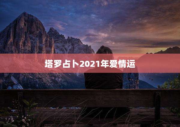 塔罗占卜2021年爱情运