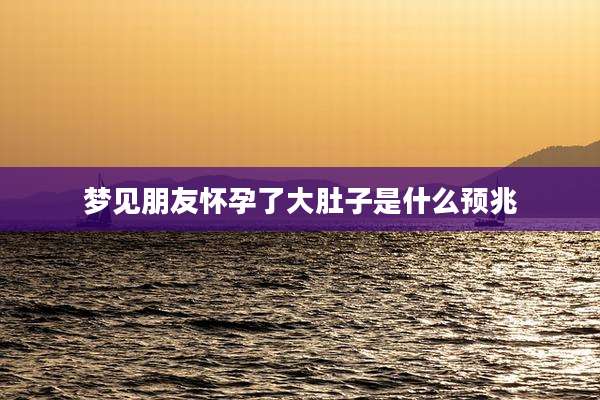 梦见朋友怀孕了大肚子是什么预兆