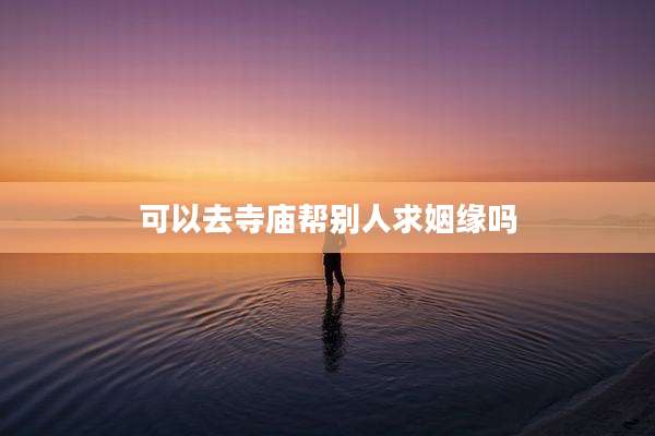 可以去寺庙帮别人求姻缘吗
