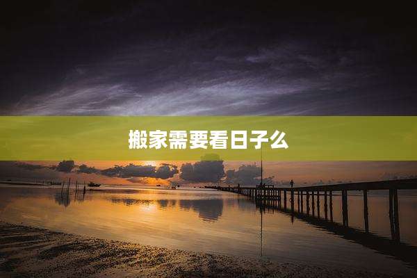 搬家需要看日子么