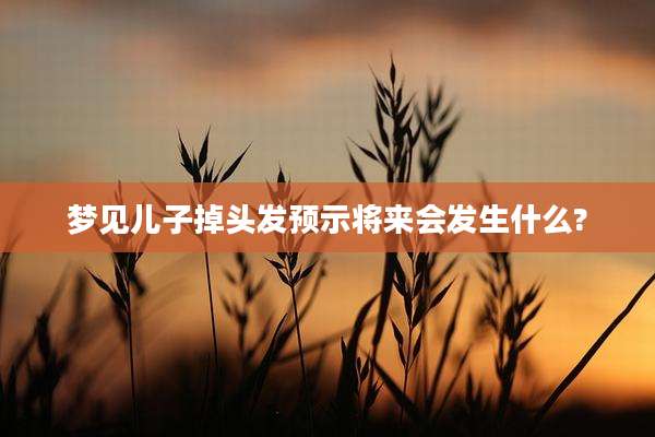 梦见儿子掉头发预示将来会发生什么?