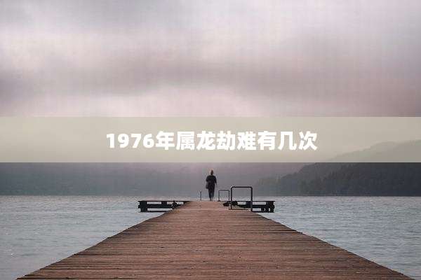 1976年属龙劫难有几次