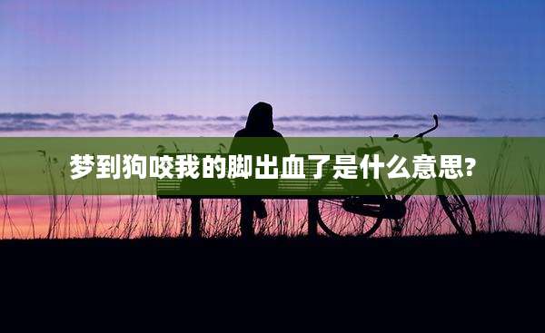 梦到狗咬我的脚出血了是什么意思?