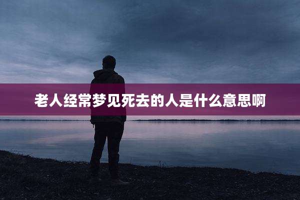 老人经常梦见死去的人是什么意思啊