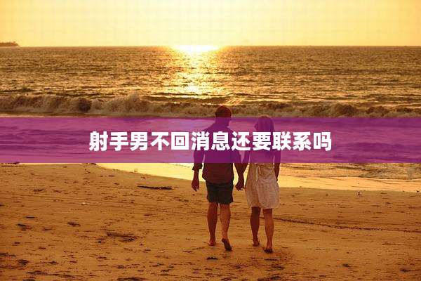 射手男不回消息还要联系吗