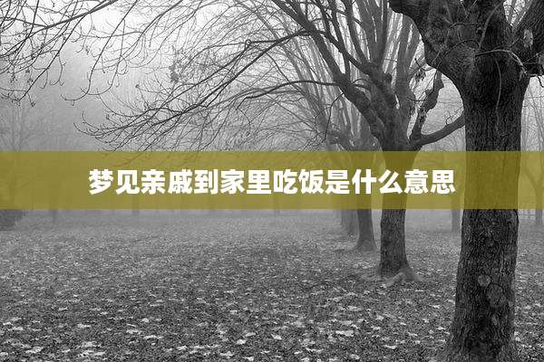 梦见亲戚到家里吃饭是什么意思
