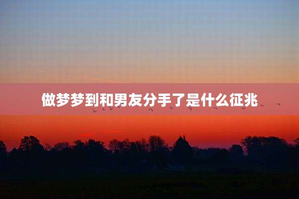 做梦梦到和男友分手了是什么征兆