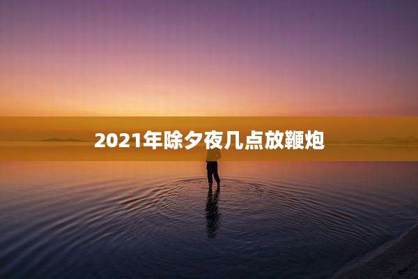 2021年除夕夜几点放鞭炮