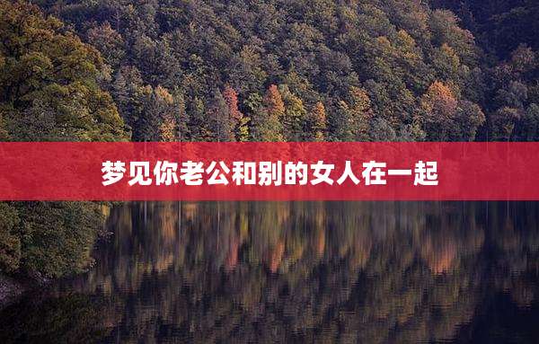 梦见你老公和别的女人在一起