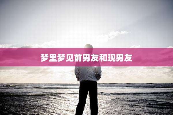 梦里梦见前男友和现男友