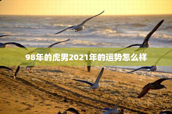 98年的虎男2021年的运势怎么样