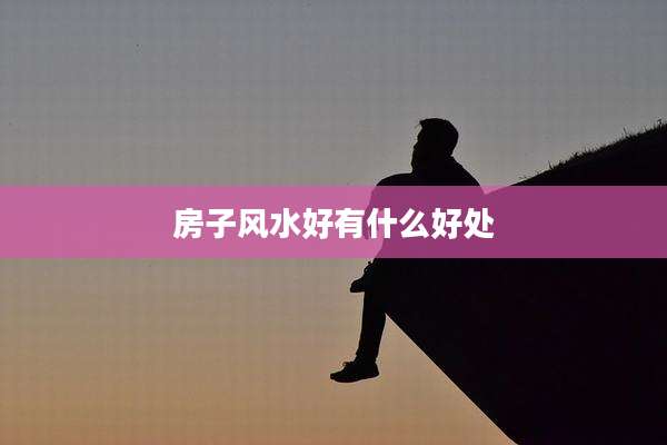 房子风水好有什么好处