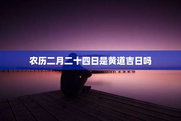 农历二月二十四日是黄道吉日吗