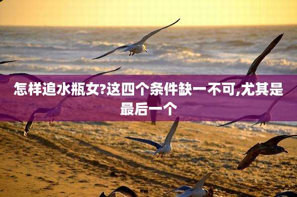怎样追水瓶女?这四个条件缺一不可,尤其是最后一个