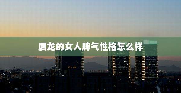 属龙的女人脾气性格怎么样