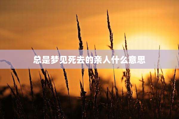 总是梦见死去的亲人什么意思